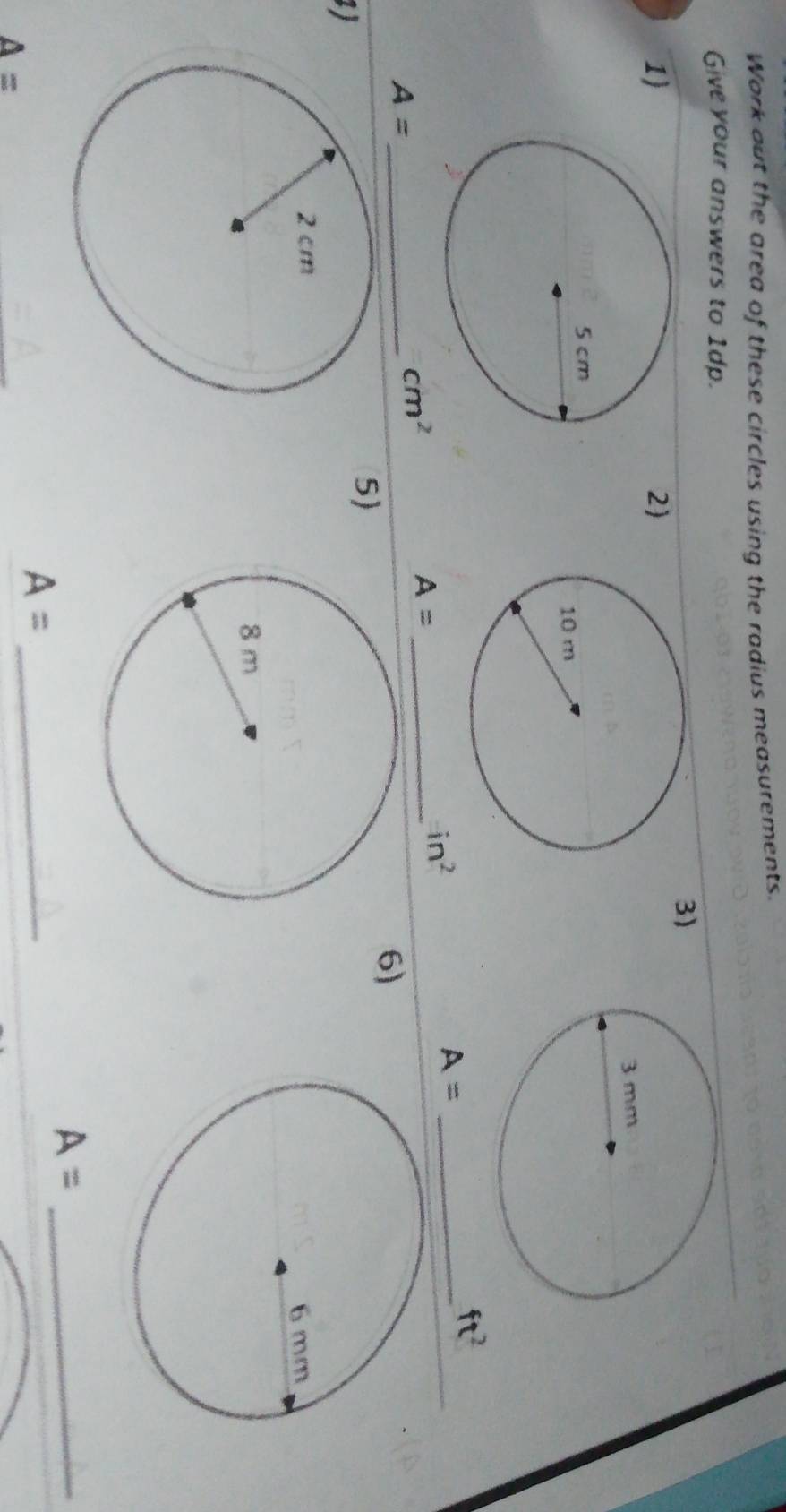 Work out the area of these circles using the radius measurements. 
Give your answers to 1dp. 
3) 
1 
2)
ft^2
A= _
in^2
_ A=
_ A=
cm^2
6) 
5) 
_ A=
A=
_ A=