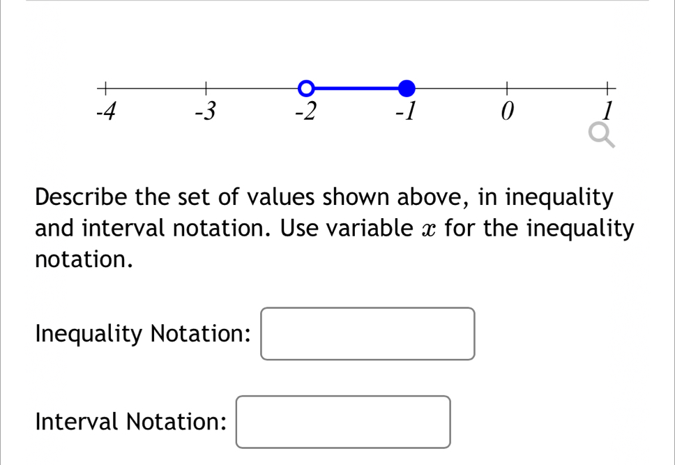 -4
-3
Describe the set of values shown above, in inequality 
and interval notation. Use variable x for the inequality 
notation. 
Inequality Notation: □ 
Interval Notation: □