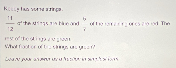 Keddy has some strings.
 11/12  of the strings are blue and  5/7  of the remaining ones are red. The 
rest of the strings are green. 
What fraction of the strings are green? 
Leave your answer as a fraction in simplest form.