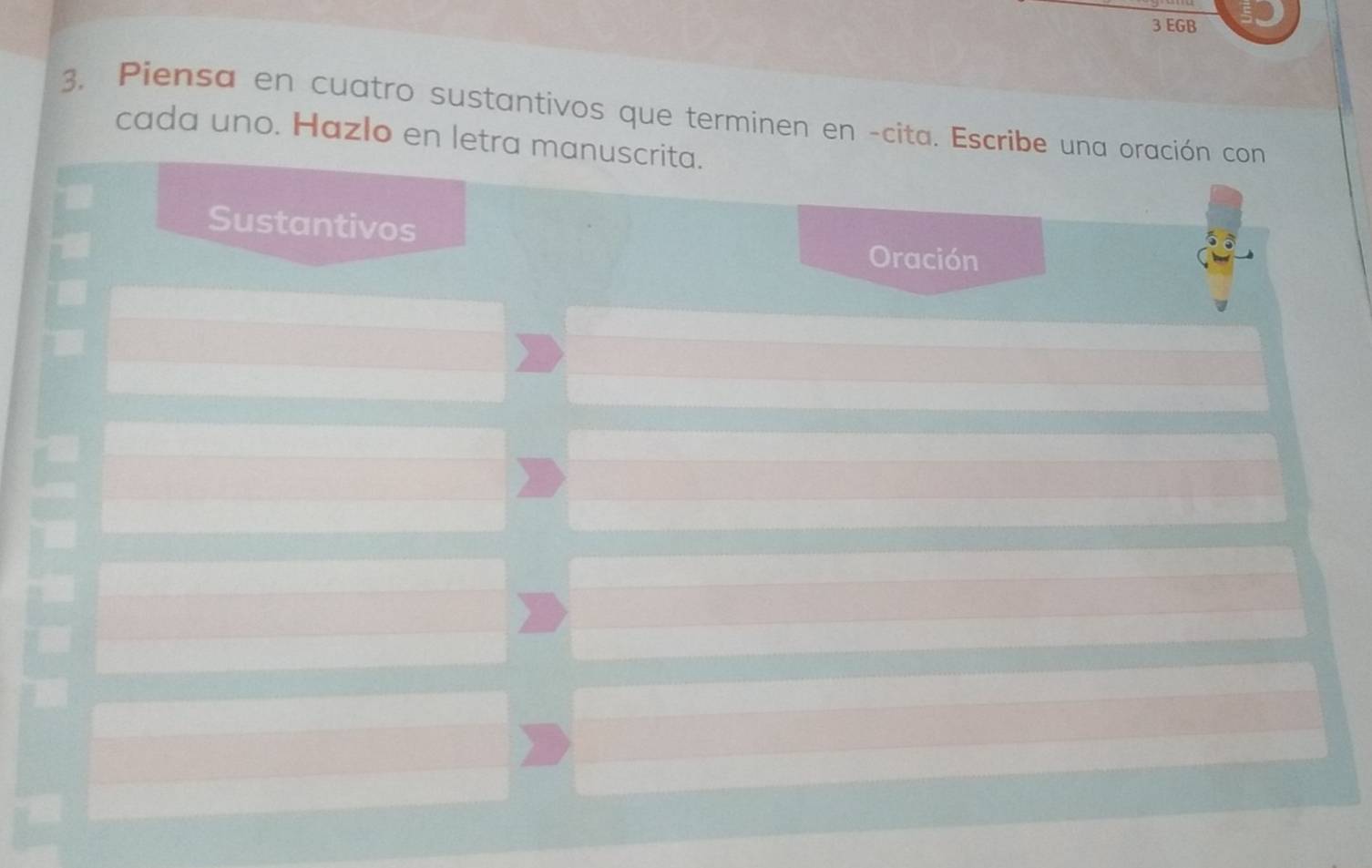 EGB 
3. Piensa en cuatro sustantivos que terminen en -cita. Escribe una oración con 
cada uno. Hazlo en letra manuscrita. 
Sustantivos Oración