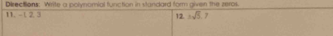 Directions: Write a polynomial function in standard form given the zeras. 
11. - l, 2, 3 12. ± sqrt(5),7