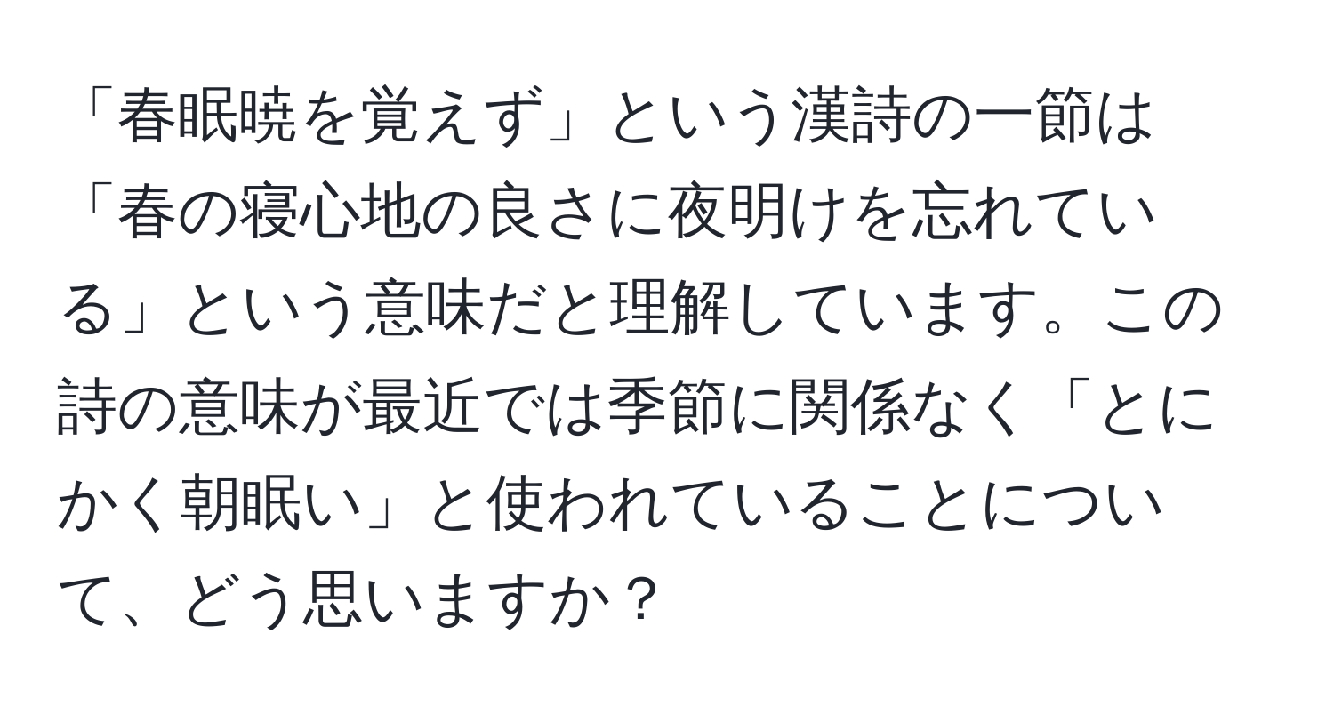 「春眠暁を覚えず」という漢詩の一節は「春の寝心地の良さに夜明けを忘れている」という意味だと理解しています。この詩の意味が最近では季節に関係なく「とにかく朝眠い」と使われていることについて、どう思いますか？