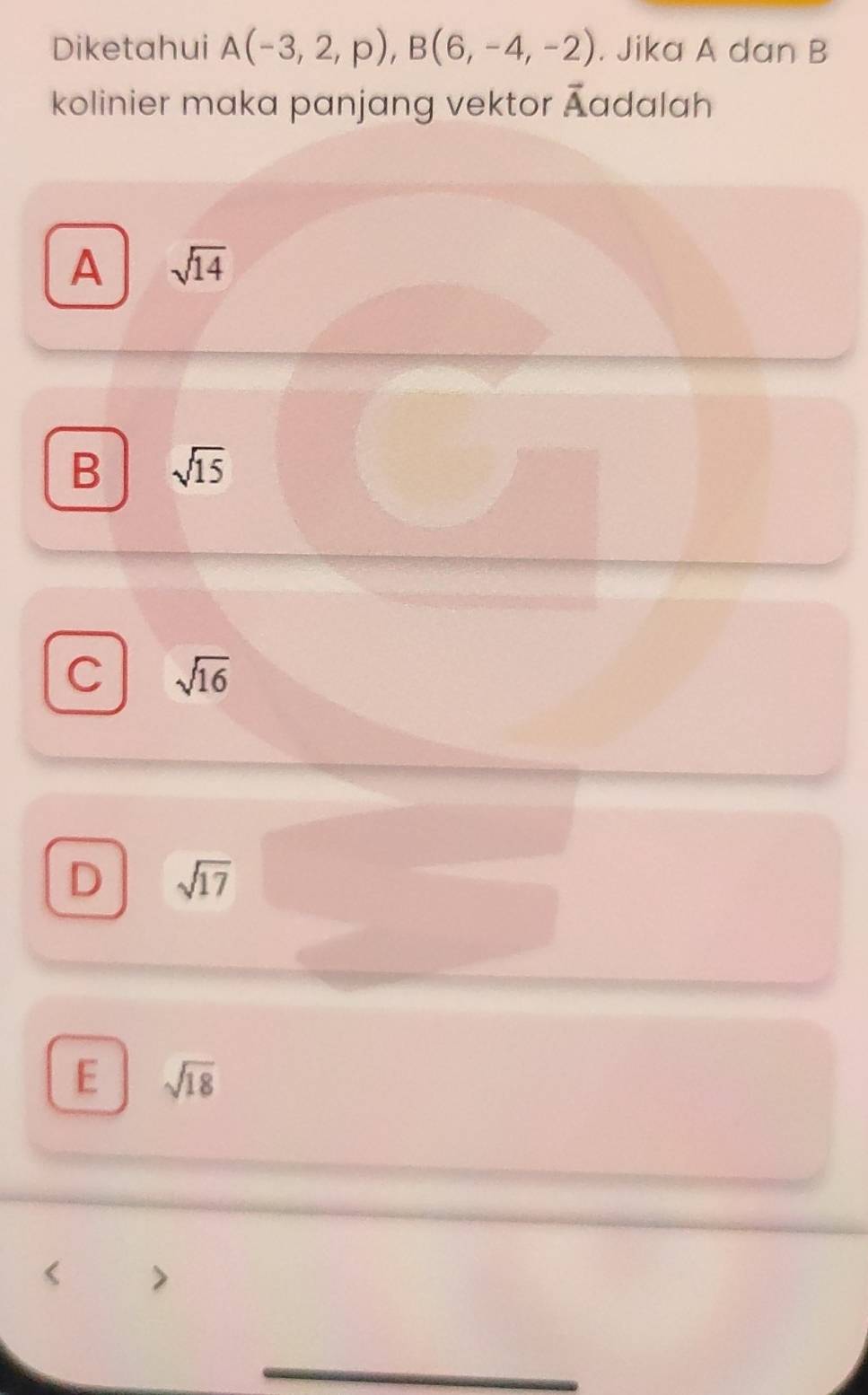Diketahui A(-3,2,p), B(6,-4,-2). Jika A dan B
vector A
kolinier maka panjang vektor Aadalah
A sqrt(14)
B sqrt(15)
C sqrt(16)
D sqrt(17)
E sqrt(18)