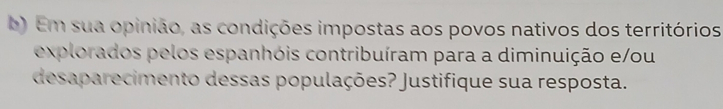 Em sua opinião, as condições impostas aos povos nativos dos territórios 
explorados pelos espanhóis contribuíram para a diminuição e/ou 
desaparecimento dessas populações? Justifique sua resposta.