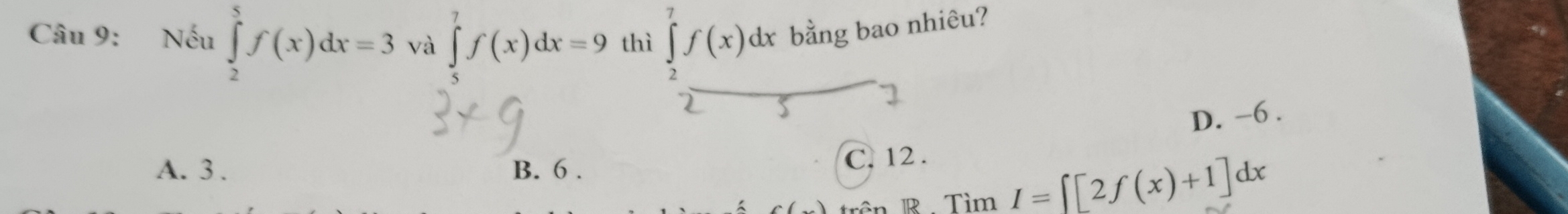 Nếu ∈tlimits _2^5f(x)dx=3 và ∈tlimits _5^7f(x)dx=9 thì ∈tlimits _2^7f(x)dx bằng bao nhiêu?
D. -6.
A. 3. B. 6.
C. 12.
rên R . Tìm I=[[2f(x)+1]dx