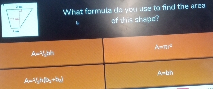 What formula do you use to find the area
of this shape?
A=π r^2
A=1/2bh
A=bh
A=1/2h(b_1+b_2)