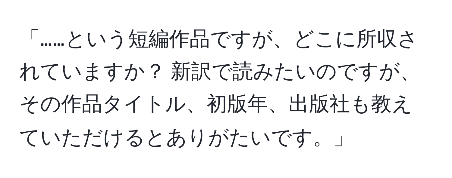 「……という短編作品ですが、どこに所収されていますか？ 新訳で読みたいのですが、その作品タイトル、初版年、出版社も教えていただけるとありがたいです。」