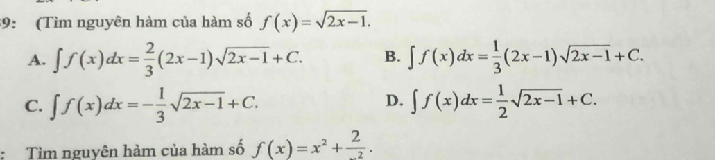 39: (Tìm nguyên hàm của hàm số f(x)=sqrt(2x-1).
A. ∈t f(x)dx= 2/3 (2x-1)sqrt(2x-1)+C. ∈t f(x)dx= 1/3 (2x-1)sqrt(2x-1)+C. 
B.
D.
C. ∈t f(x)dx=- 1/3 sqrt(2x-1)+C. ∈t f(x)dx= 1/2 sqrt(2x-1)+C. 
Tìm nguyên hàm của hàm số f(x)=x^2+frac 2^-2.