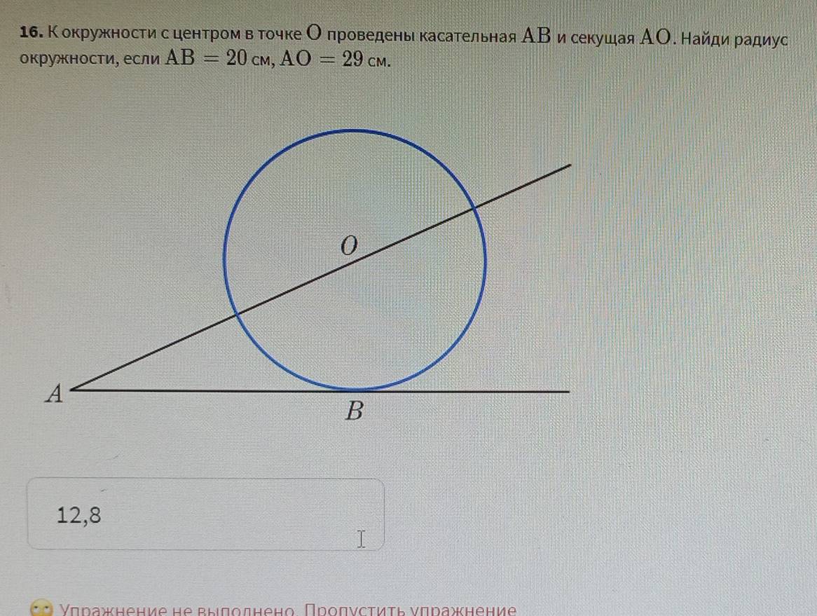 Кокружностисцентром в точке Оπроведень касательная АΒ и секушая АО. Найди радиус 
окружности, если AB=20cm, AO=29cm.
12,8
Υπражнение не выποлнено Πроπνсτиτь νπражнение