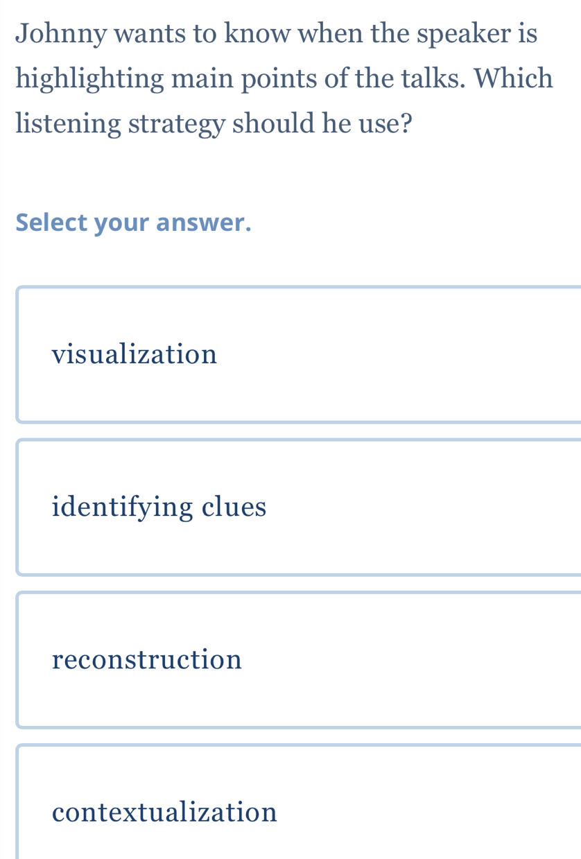 Johnny wants to know when the speaker is
highlighting main points of the talks. Which
listening strategy should he use?
Select your answer.
visualization
identifying clues
reconstruction
contextualization