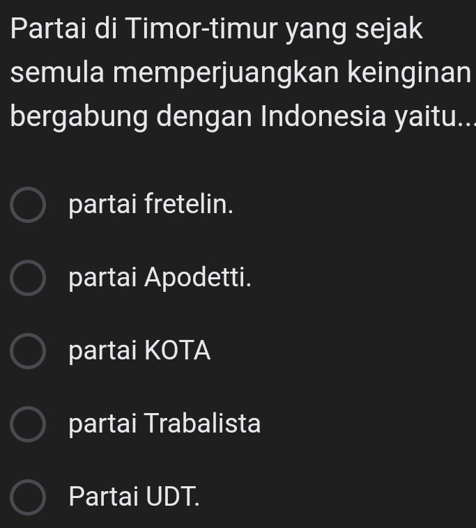 Partai di Timor-timur yang sejak
semula memperjuangkan keinginan
bergabung dengan Indonesia yaitu..
partai fretelin.
partai Apodetti.
partai KOTA
partai Trabalista
Partai UDT.