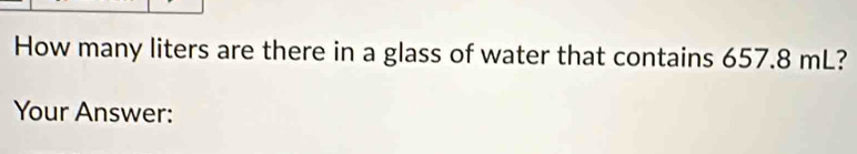 How many liters are there in a glass of water that contains 657.8 mL? 
Your Answer: