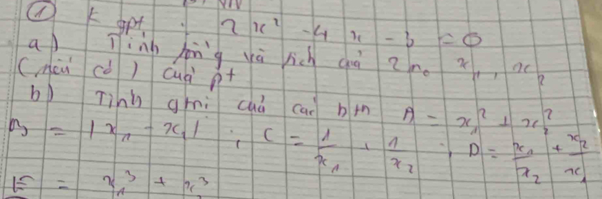 ② k gpt
2x^2-4x-3=0
a Tìng hng vù rich (à Z no x,oc 
(mài có) cuà pt 
b) Tinh ghni cuà can b th A=x^2_1+x^2_2
B=|x_n-x_1|, c=frac 1x_1+frac 1x_2, D=frac x_1x_2+frac x_2x_1
boxed E=x^3_n+x^3