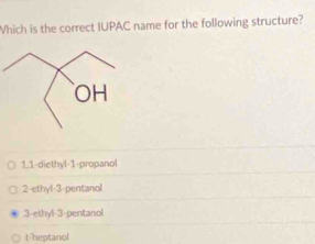 hich is the correct IUPAC name for the following structure?
1,1-diethyl- 1 -propanol
2-ethyl- 3 -pentanol
3-ethyl -3 -pentanol
t heptanol