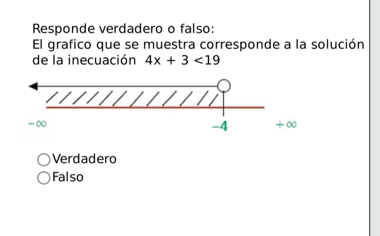 Responde verdadero o falso:
El grafico que se muestra corresponde a la solución
de la inecuación 4x+3<19</tex>
Verdadero
Falso