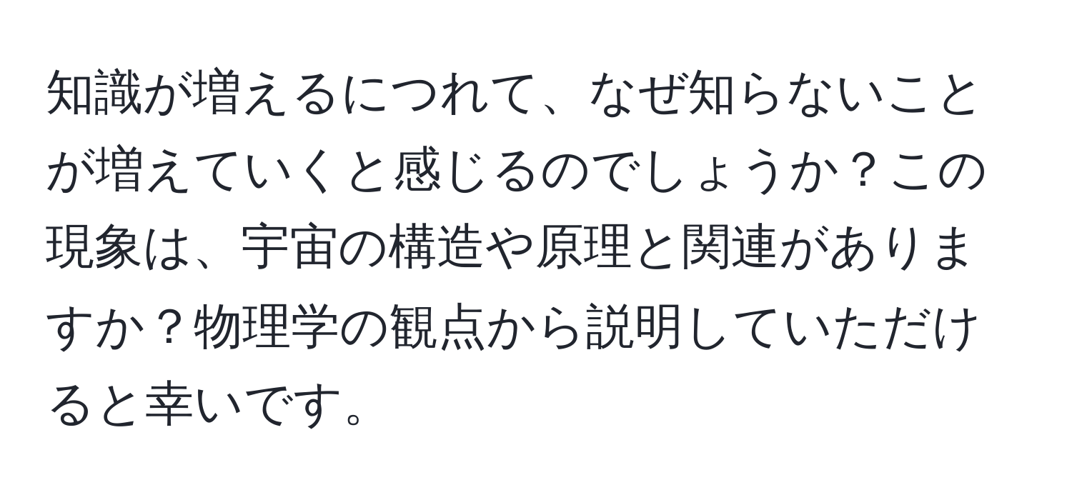 知識が増えるにつれて、なぜ知らないことが増えていくと感じるのでしょうか？この現象は、宇宙の構造や原理と関連がありますか？物理学の観点から説明していただけると幸いです。