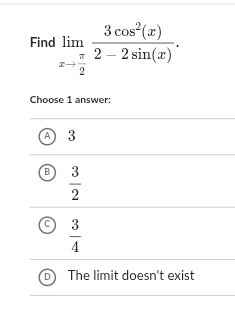 Find limlimits _xto  π /2  3cos^2(x)/2-2sin (x) . 
Choose 1 answer:
3
B  3/2 
 3/4 
The limit doesn't exist