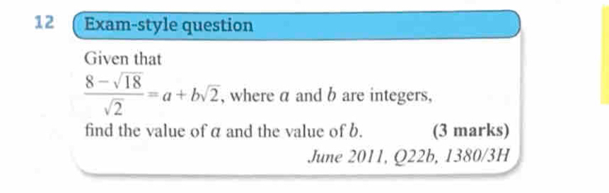 Exam-style question 
Given that
 (8-sqrt(18))/sqrt(2) =a+bsqrt(2) , where α and b are integers, 
find the value of a and the value of b. (3 marks) 
June 2011, Q22b, 1380/3H