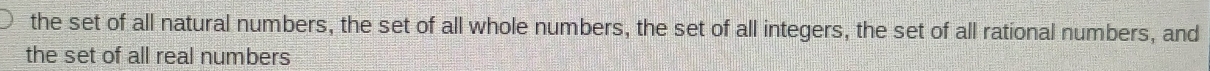 the set of all natural numbers, the set of all whole numbers, the set of all integers, the set of all rational numbers, and 
the set of all real numbers