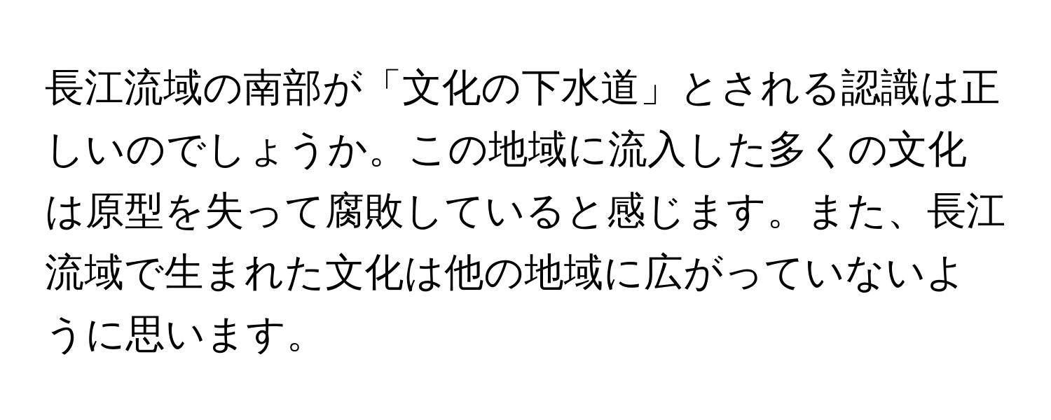 長江流域の南部が「文化の下水道」とされる認識は正しいのでしょうか。この地域に流入した多くの文化は原型を失って腐敗していると感じます。また、長江流域で生まれた文化は他の地域に広がっていないように思います。