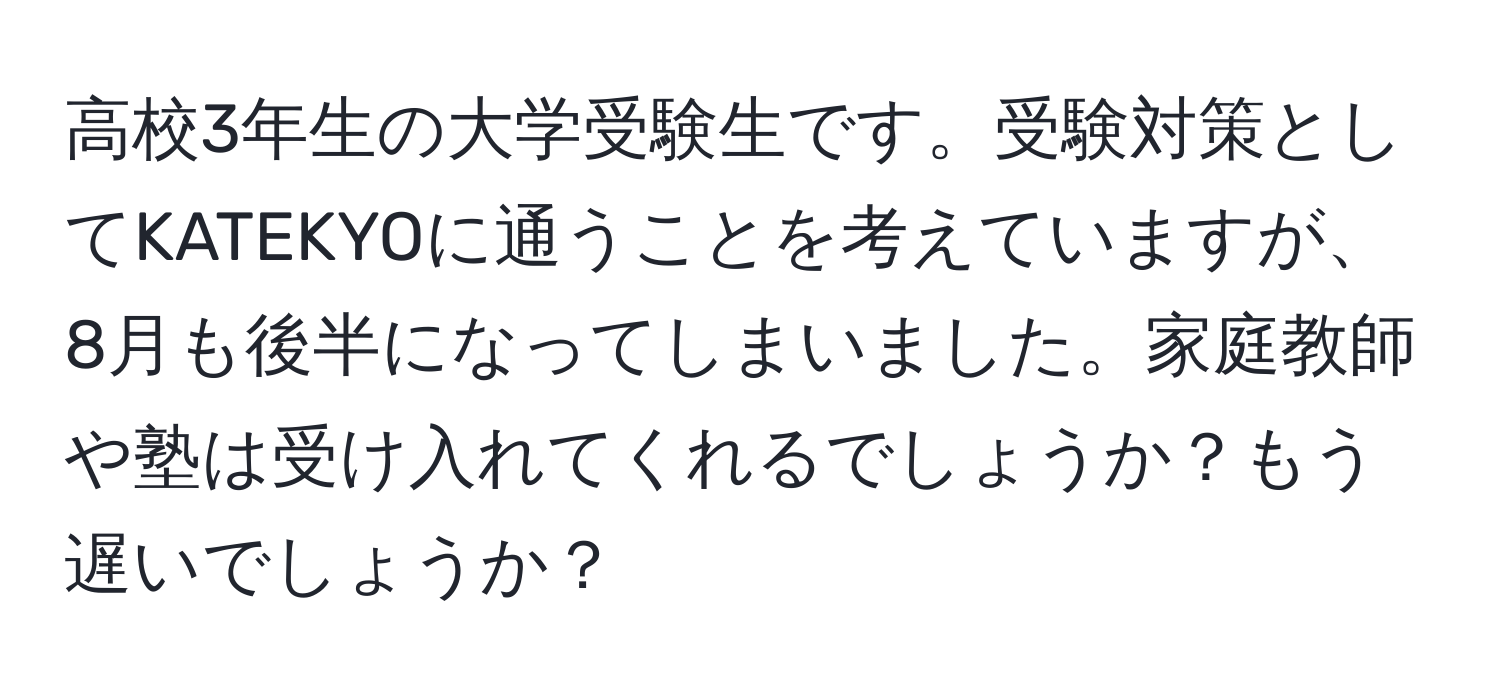 高校3年生の大学受験生です。受験対策としてKATEKYOに通うことを考えていますが、8月も後半になってしまいました。家庭教師や塾は受け入れてくれるでしょうか？もう遅いでしょうか？