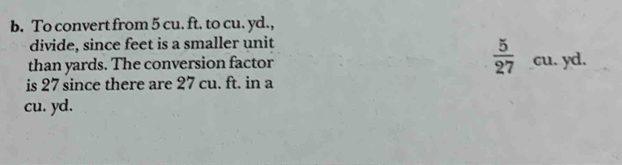 To convert from 5 cu. ft. to cu. yd., 
divide, since feet is a smaller unit 
than yards. The conversion factor  5/27  cu. yd. 
is 27 since there are 27 cu. ft. in a
cu. yd.