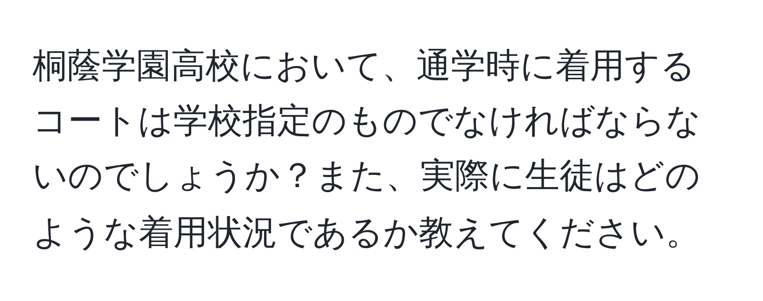 桐蔭学園高校において、通学時に着用するコートは学校指定のものでなければならないのでしょうか？また、実際に生徒はどのような着用状況であるか教えてください。