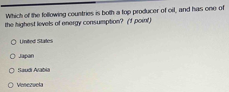 Which of the following countries is both a top producer of oil, and has one of
the highest levels of energy consumption? (1 point)
United States
Japan
Saudi Arabia
Venezuela