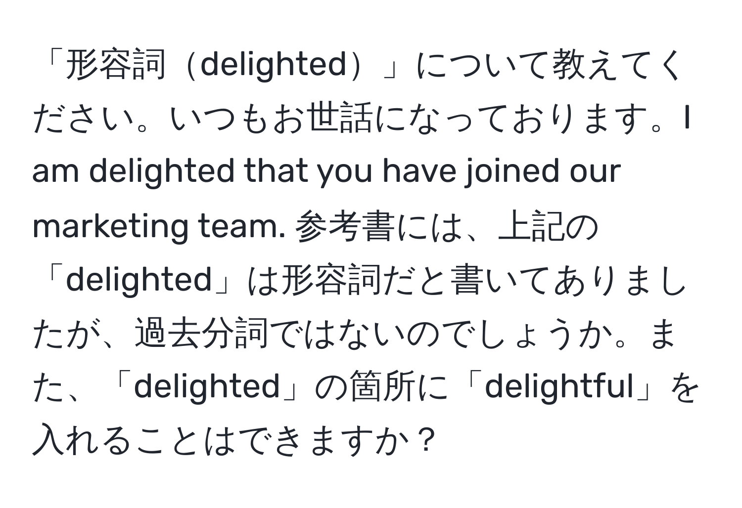 「形容詞delighted」について教えてください。いつもお世話になっております。I am delighted that you have joined our marketing team. 参考書には、上記の「delighted」は形容詞だと書いてありましたが、過去分詞ではないのでしょうか。また、「delighted」の箇所に「delightful」を入れることはできますか？