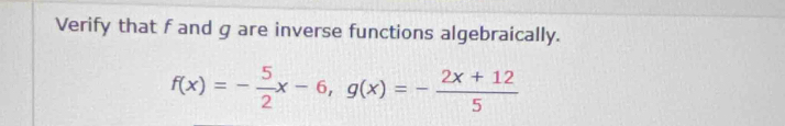 Verify that f and g are inverse functions algebraically.
f(x)=- 5/2 x-6, g(x)=- (2x+12)/5 