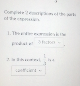 Complete 2 descriptions of the parts 
of the expression. 
1. The entire expression is the 
product of 3 factors 
2. In this context,  1/3  is a 
coefficient