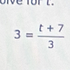 for l.
3= (t+7)/3 