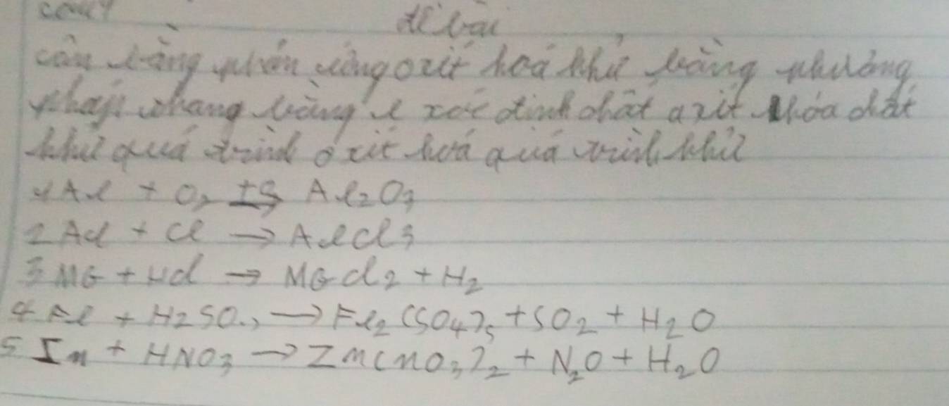 cang dàng whán yngozt hoà that gaàing whubng 
whay whang liing zore dind chat anit. Moa didk 
Wlud gud srind o iit hod gid will thit 
of Al+O_2xrightarrow +Al_2O_3
2 Ad+Clto AlCl_3
7 MG+HClto MGCl_2+H_2
4 Fe+H_2SO_.,to Fe_2(SO_4)_5+SO_2+H_2O
5 In+HNO_3to Zn(NO_3)_2+N_2O+H_2O