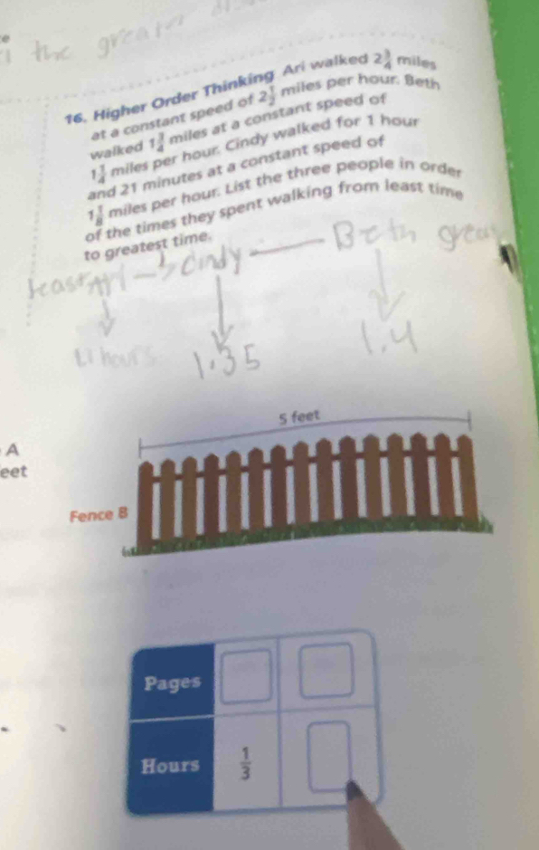 Higher Order Thinking Ari walked 2 3/4  miles
at a constant speed of 2 1/2  miles per hour. Beth
s at a constant speed of
walked 1 3/4 mile ur Cindy walked for 1 hour
and 21 minutes at a constant speed of
1 1/4  miles
1 1/8  miles per houl. List the three people in order
of the times they spent walking from least time
to greatest time._
A
eet