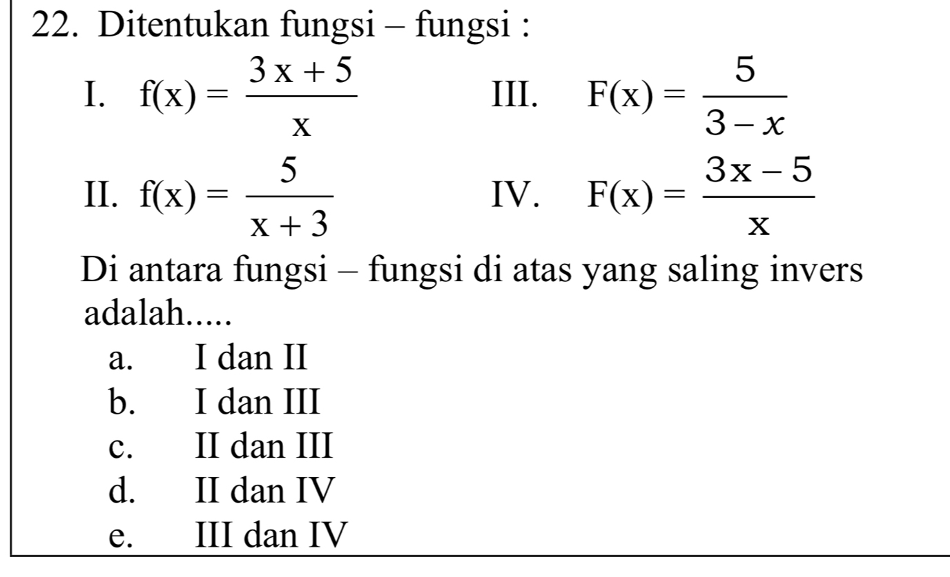 Ditentukan fungsi - fungsi :
I. f(x)= (3x+5)/x  III. F(x)= 5/3-x 
II. f(x)= 5/x+3  IV. F(x)= (3x-5)/x 
Di antara fungsi - fungsi di atas yang saling invers
adalah.....
a. I dan II
b. I dan III
c. II dan III
d. II dan IV
e. III dan IV