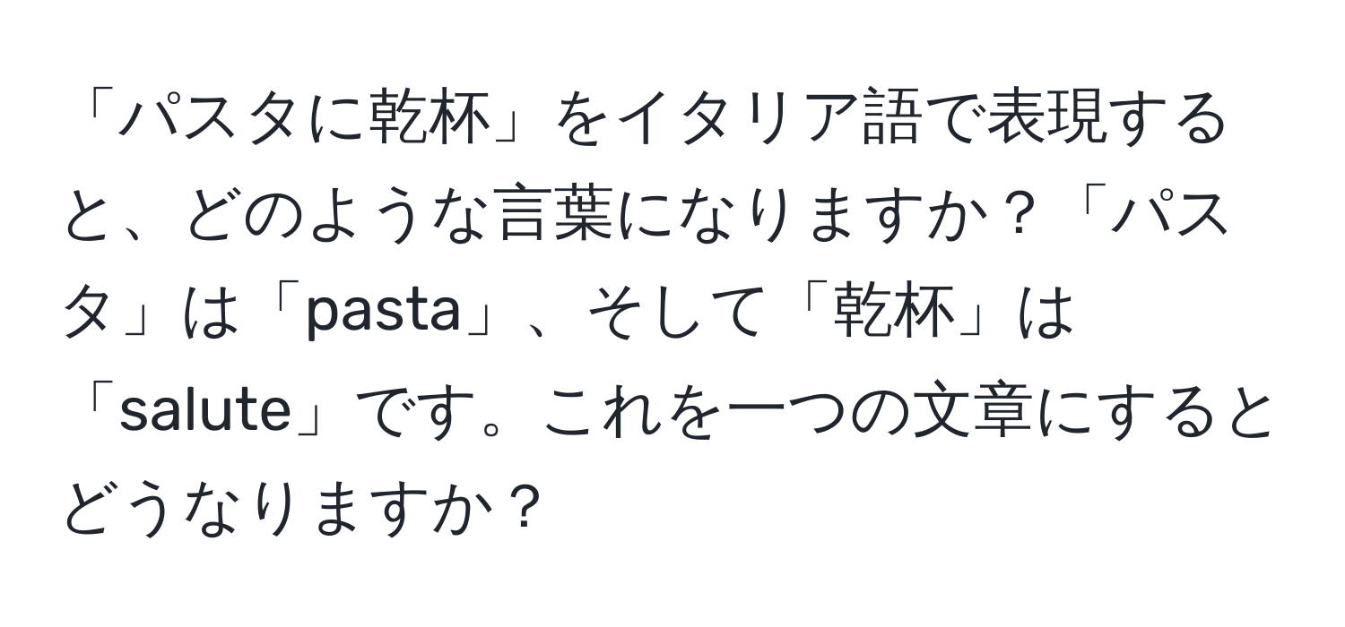 「パスタに乾杯」をイタリア語で表現すると、どのような言葉になりますか？「パスタ」は「pasta」、そして「乾杯」は「salute」です。これを一つの文章にするとどうなりますか？