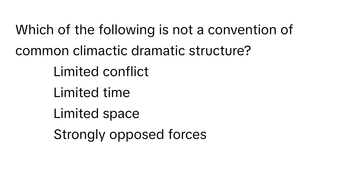 Which of the following is not a convention of common climactic dramatic structure?

1) Limited conflict 
2) Limited time 
3) Limited space 
4) Strongly opposed forces