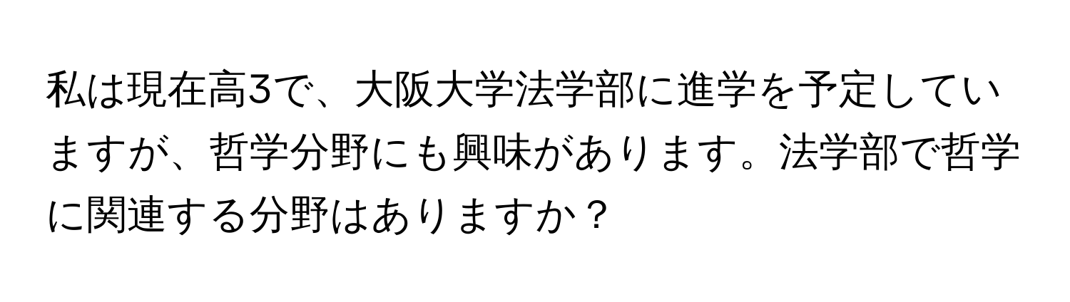 私は現在高3で、大阪大学法学部に進学を予定していますが、哲学分野にも興味があります。法学部で哲学に関連する分野はありますか？