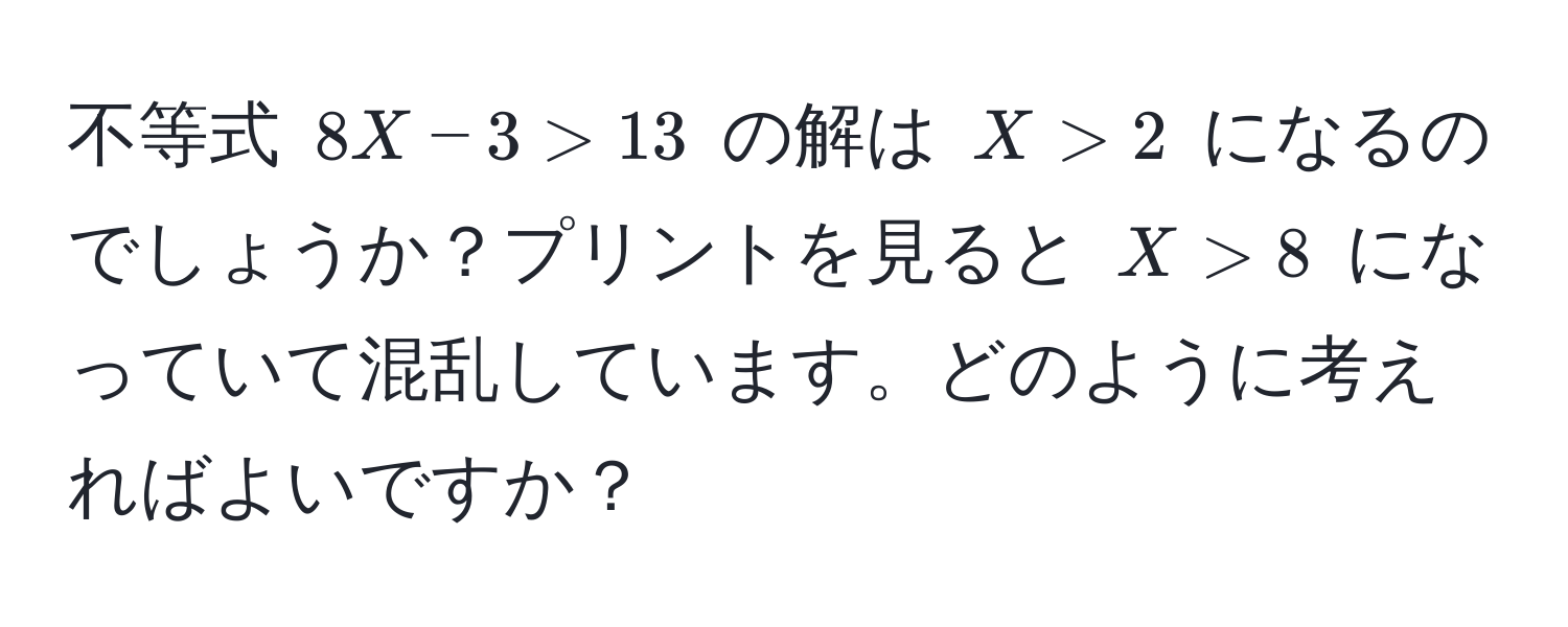 不等式 $8X - 3 > 13$ の解は $X > 2$ になるのでしょうか？プリントを見ると $X > 8$ になっていて混乱しています。どのように考えればよいですか？