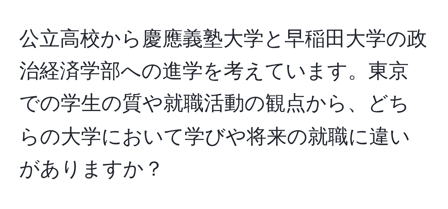 公立高校から慶應義塾大学と早稲田大学の政治経済学部への進学を考えています。東京での学生の質や就職活動の観点から、どちらの大学において学びや将来の就職に違いがありますか？