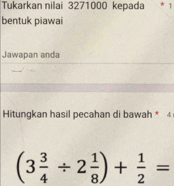 Tukarkan nilai 3271000 kepada * 1 
bentuk piawai 
Jawapan anda 
Hitungkan hasil pecahan di bawah * 4
(3 3/4 / 2 1/8 )+ 1/2 =