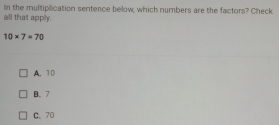 In the multiplication sentence below, which numbers are the factors? Check
all that apply.
10* 7=70
A. 10
B. 7
C、 70