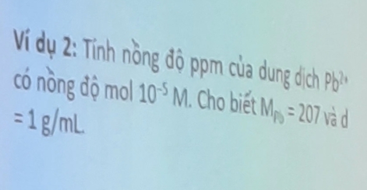 Ví dụ : Tính nồng độ ppm của dung dịch Pb^(2+)
có nòng độ mol 10^(-5)M. Cho biết M_ro=207 và d
=1g/mL