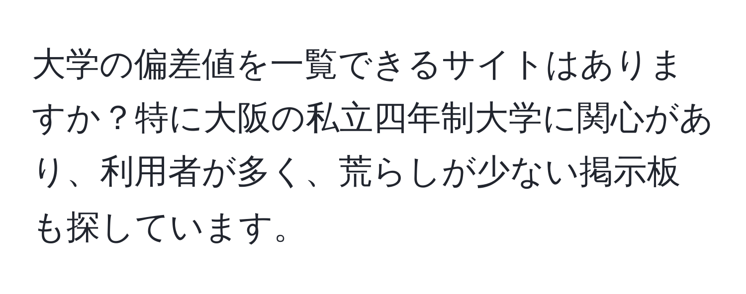 大学の偏差値を一覧できるサイトはありますか？特に大阪の私立四年制大学に関心があり、利用者が多く、荒らしが少ない掲示板も探しています。