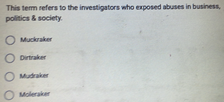 This term refers to the investigators who exposed abuses in business,
politics & society.
Muckraker
Dirtraker
Mudraker
Moleraker