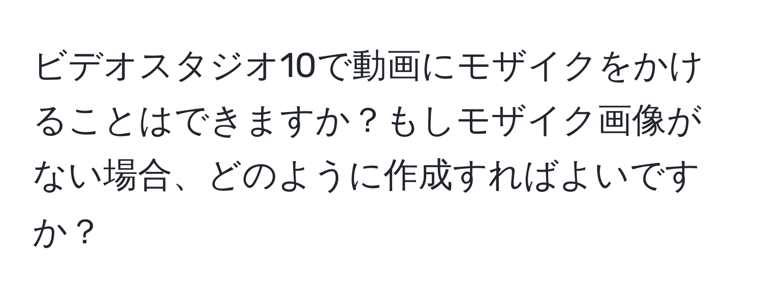 ビデオスタジオ10で動画にモザイクをかけることはできますか？もしモザイク画像がない場合、どのように作成すればよいですか？