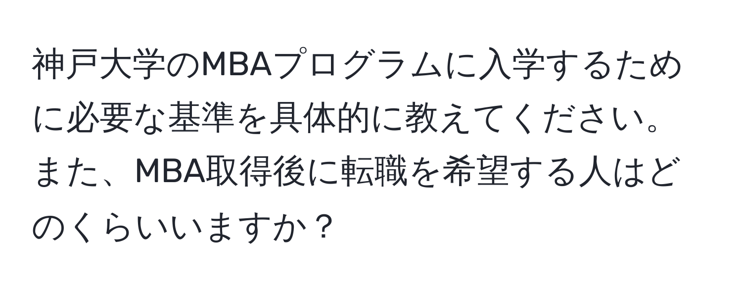 神戸大学のMBAプログラムに入学するために必要な基準を具体的に教えてください。また、MBA取得後に転職を希望する人はどのくらいいますか？