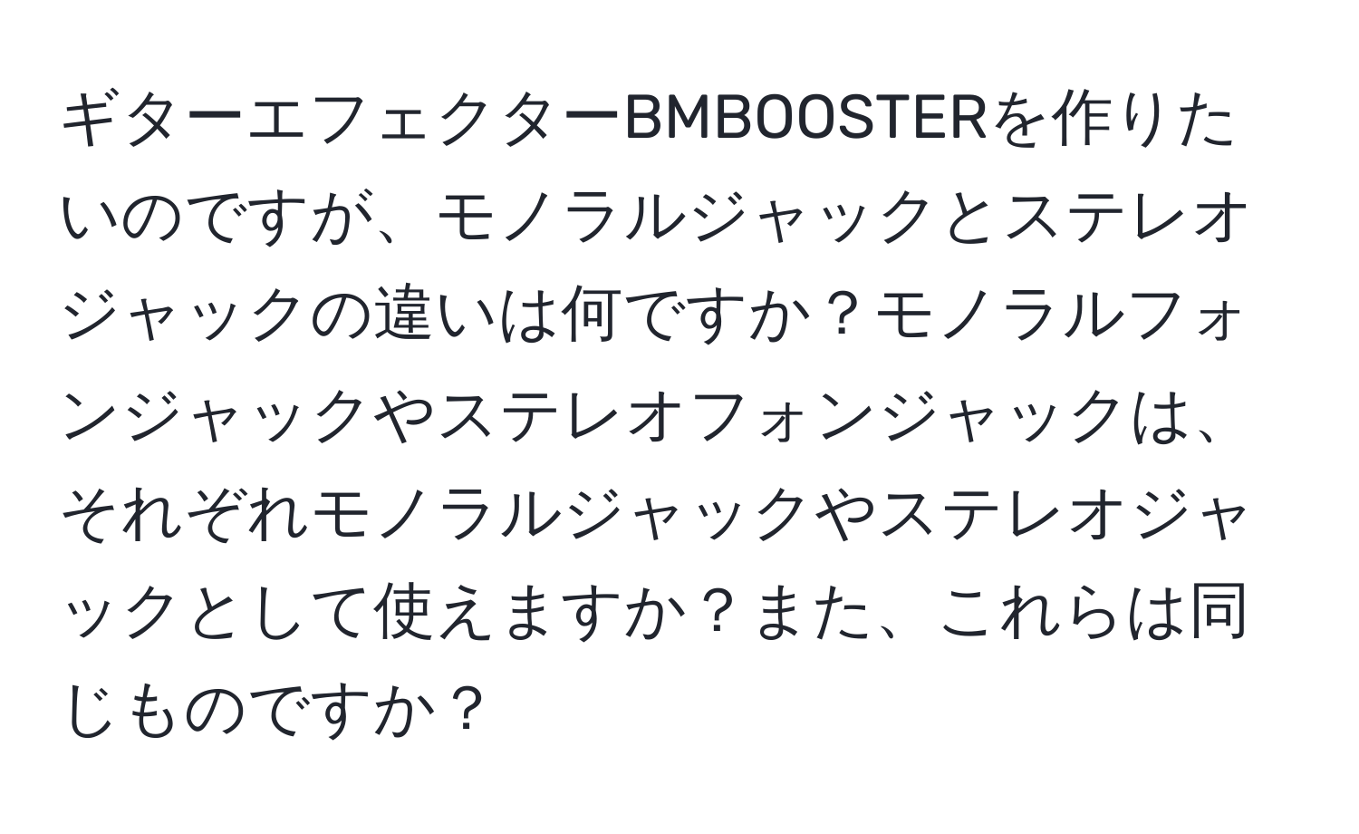 ギターエフェクターBMBOOSTERを作りたいのですが、モノラルジャックとステレオジャックの違いは何ですか？モノラルフォンジャックやステレオフォンジャックは、それぞれモノラルジャックやステレオジャックとして使えますか？また、これらは同じものですか？