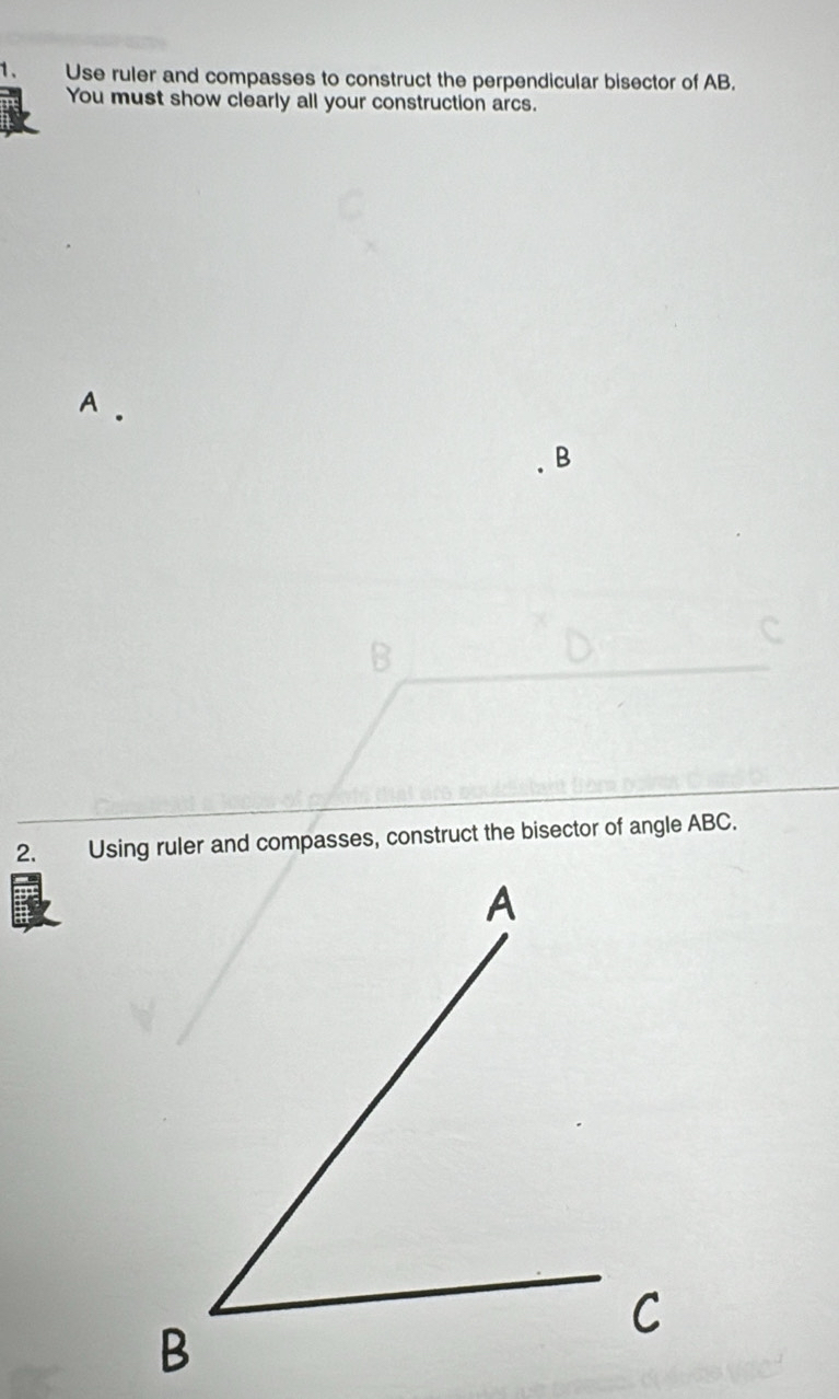 Use ruler and compasses to construct the perpendicular bisector of AB. 
You must show clearly all your construction arcs. 
A .
B
B
2. Using ruler and compasses, construct the bisector of angle ABC.