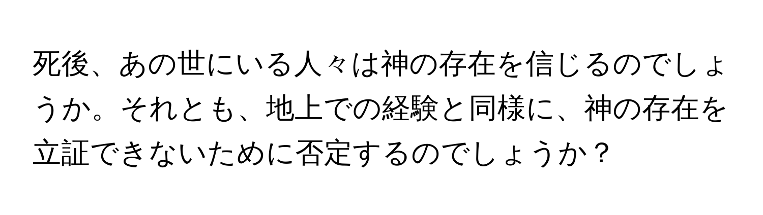 死後、あの世にいる人々は神の存在を信じるのでしょうか。それとも、地上での経験と同様に、神の存在を立証できないために否定するのでしょうか？